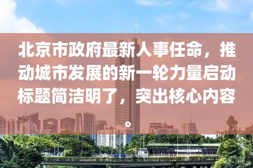 北京市政府最新人事任命，推动城市发展的新一轮力量启动标题简洁明了，突出核心内容。