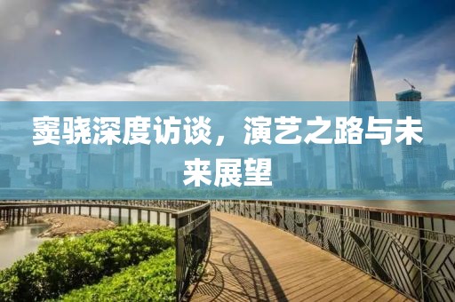 窦骁深度访谈，演艺之路与未来展望