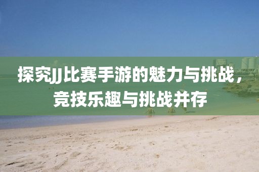 探究JJ比赛手游的魅力与挑战，竞技乐趣与挑战并存