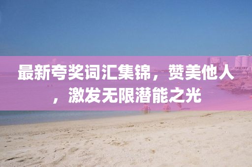 最新夸奖词汇集锦，赞美他人，激发无限潜能之光