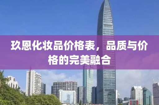 玖恩化妆品价格表，品质与价格的完美融合