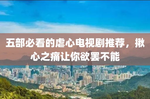 五部必看的虐心电视剧推荐，揪心之痛让你欲罢不能