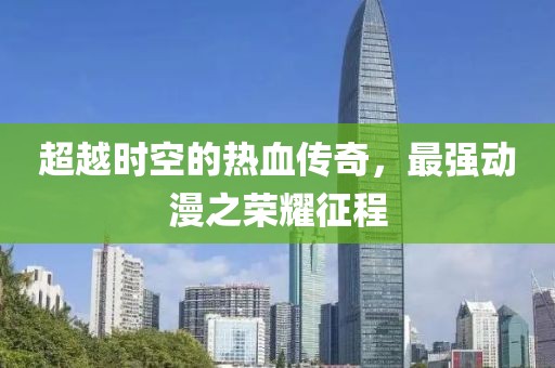 超越时空的热血传奇，最强动漫之荣耀征程