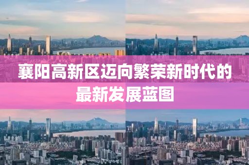 襄阳高新区迈向繁荣新时代的最新发展蓝图