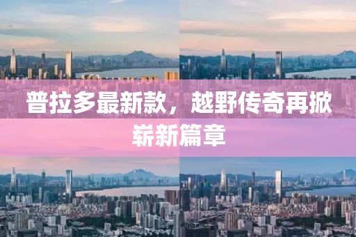 普拉多最新款，越野传奇再掀崭新篇章