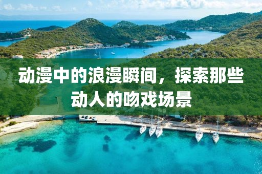 动漫中的浪漫瞬间，探索那些动人的吻戏场景