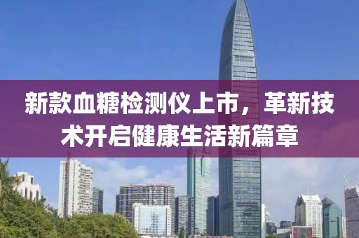 新款血糖检测仪上市，革新技术开启健康生活新篇章