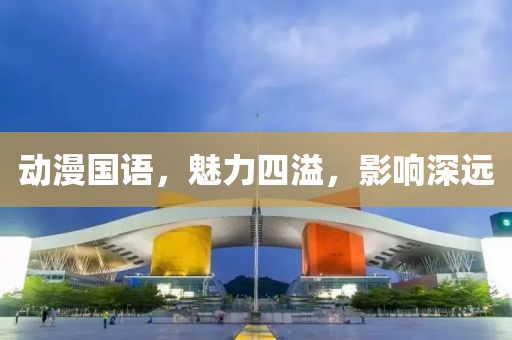 动漫国语，魅力四溢，影响深远