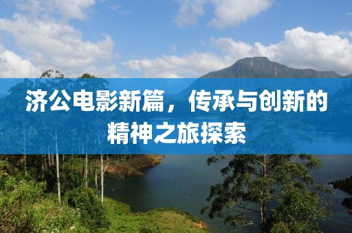 济公电影新篇，传承与创新的精神之旅探索