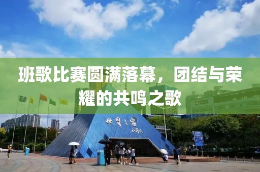 班歌比赛圆满落幕，团结与荣耀的共鸣之歌