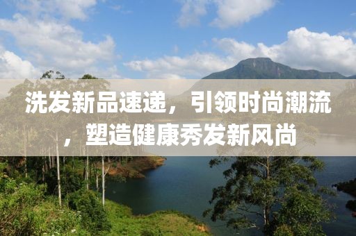 洗发新品速递，引领时尚潮流，塑造健康秀发新风尚