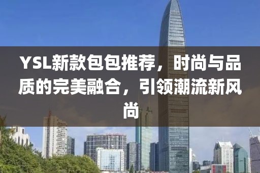 YSL新款包包推荐，时尚与品质的完美融合，引领潮流新风尚