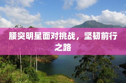 腰突明星面对挑战，坚韧前行之路