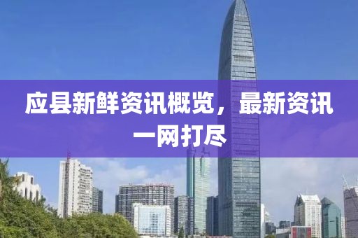 应县新鲜资讯概览，最新资讯一网打尽