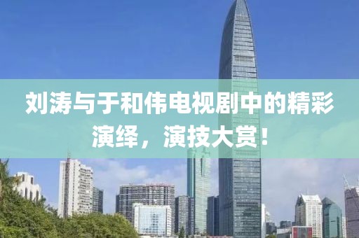 刘涛与于和伟电视剧中的精彩演绎，演技大赏！