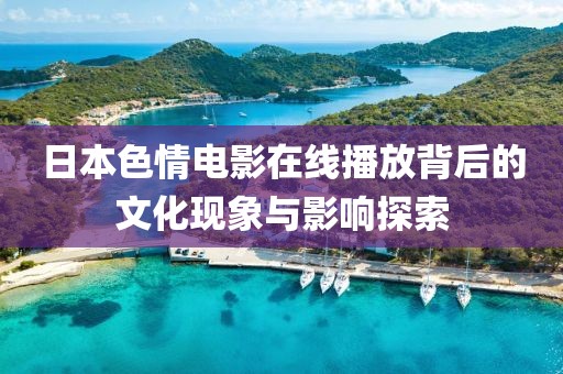 日本色情电影在线播放背后的文化现象与影响探索