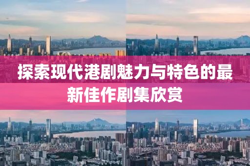 探索现代港剧魅力与特色的最新佳作剧集欣赏