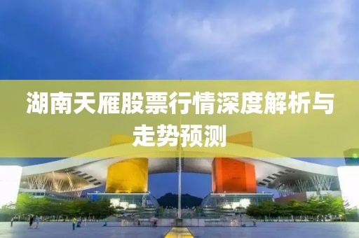 湖南天雁股票行情深度解析与走势预测
