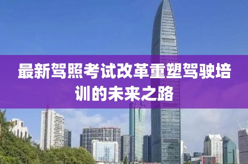 最新驾照考试改革重塑驾驶培训的未来之路