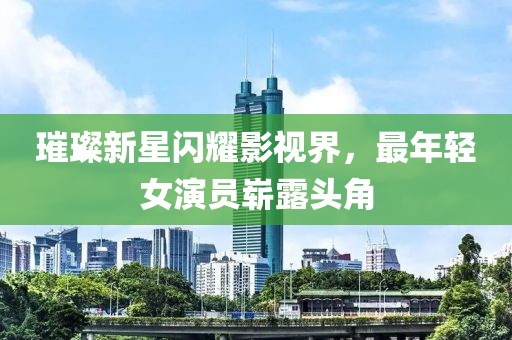 璀璨新星闪耀影视界，最年轻女演员崭露头角