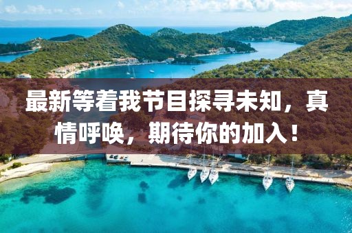 最新等着我节目探寻未知，真情呼唤，期待你的加入！