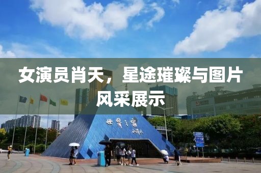 女演员肖天，星途璀璨与图片风采展示