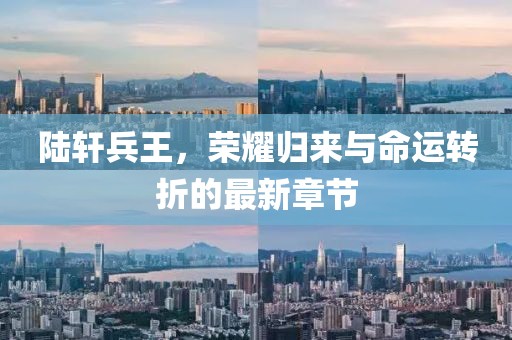 陆轩兵王，荣耀归来与命运转折的最新章节