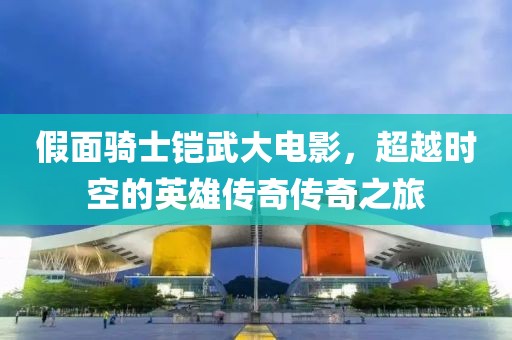 假面骑士铠武大电影，超越时空的英雄传奇传奇之旅
