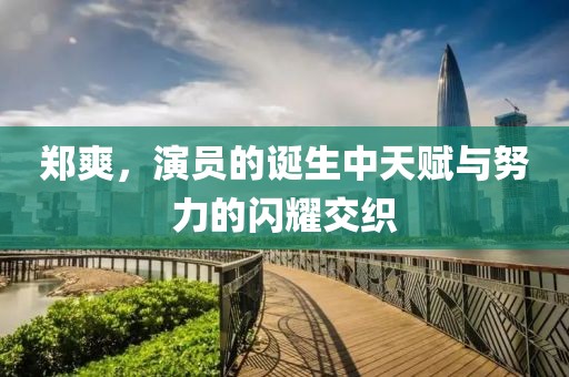 郑爽，演员的诞生中天赋与努力的闪耀交织