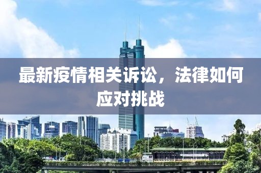 最新疫情相关诉讼，法律如何应对挑战