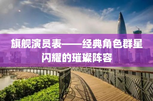 旗舰演员表——经典角色群星闪耀的璀璨阵容