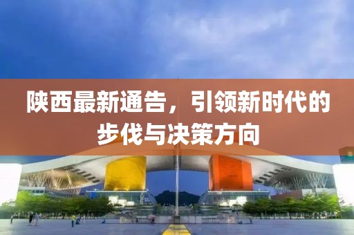 陕西最新通告，引领新时代的步伐与决策方向