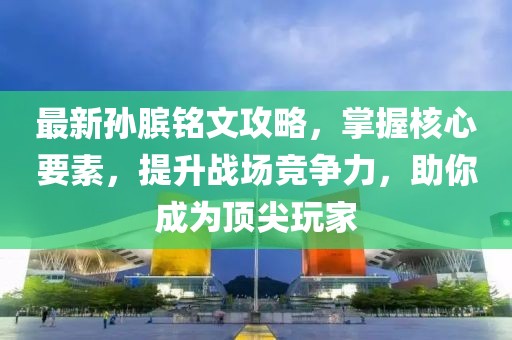 最新孙膑铭文攻略，掌握核心要素，提升战场竞争力，助你成为顶尖玩家