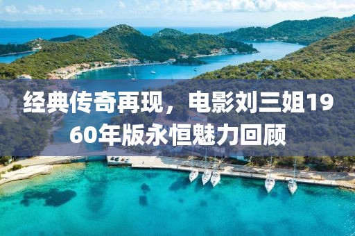 经典传奇再现，电影刘三姐1960年版永恒魅力回顾