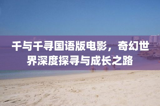 千与千寻国语版电影，奇幻世界深度探寻与成长之路