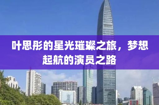 叶思彤的星光璀璨之旅，梦想起航的演员之路