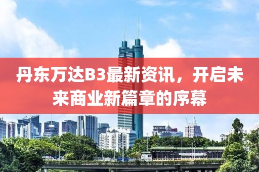 丹东万达B3最新资讯，开启未来商业新篇章的序幕