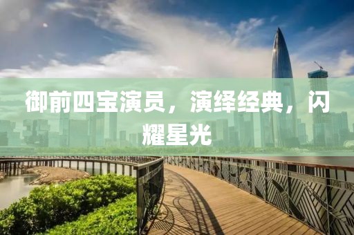 御前四宝演员，演绎经典，闪耀星光