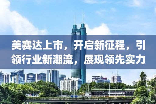 美赛达上市，开启新征程，引领行业新潮流，展现领先实力