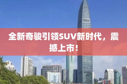 全新奇骏引领SUV新时代，震撼上市！