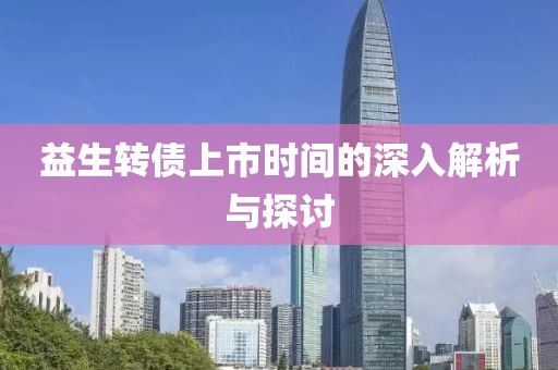 益生转债上市时间的深入解析与探讨