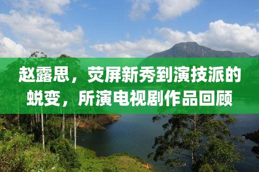 赵露思，荧屏新秀到演技派的蜕变，所演电视剧作品回顾