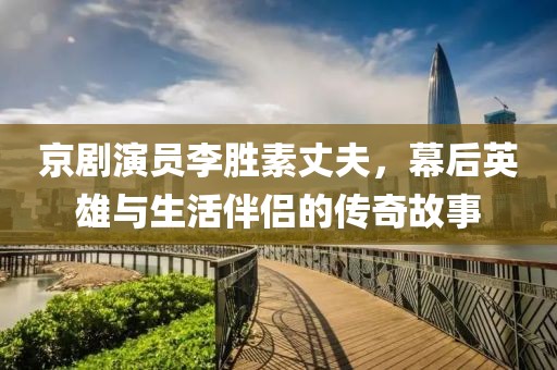 京剧演员李胜素丈夫，幕后英雄与生活伴侣的传奇故事