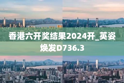 香港六开奖结果2024开_英姿焕发D736.3