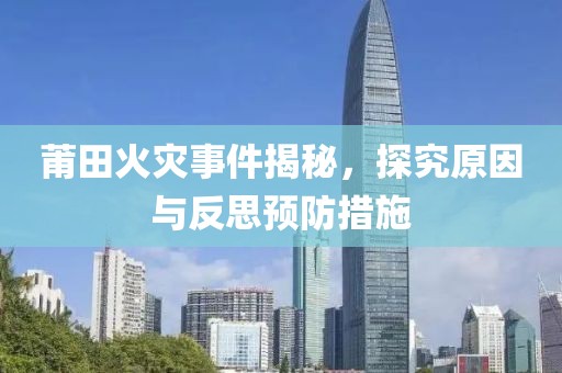 莆田火灾事件揭秘，探究原因与反思预防措施