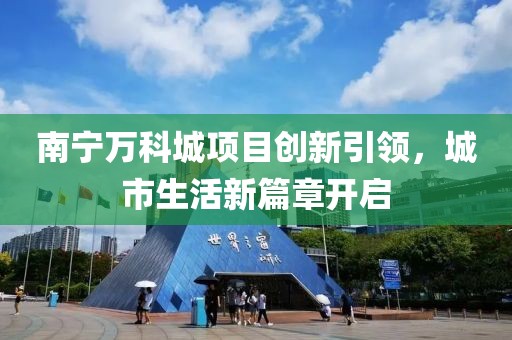 南宁万科城项目创新引领，城市生活新篇章开启