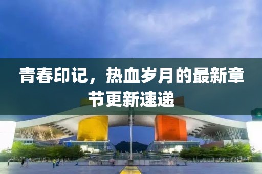青春印记，热血岁月的最新章节更新速递