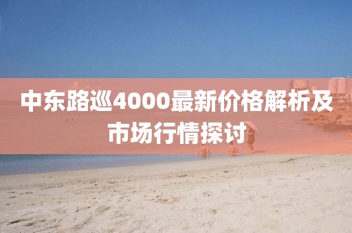 中东路巡4000最新价格解析及市场行情探讨