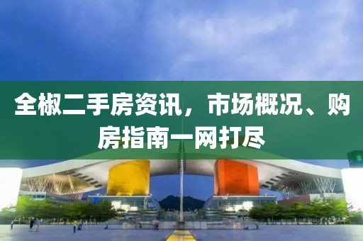 全椒二手房资讯，市场概况、购房指南一网打尽