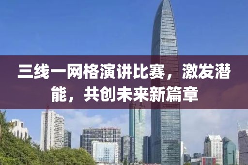 三线一网格演讲比赛，激发潜能，共创未来新篇章